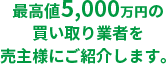 最高値5,000万円の買い取り業者を売主様にご紹介します。